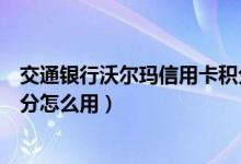 交通银行沃尔玛信用卡积分调整（交通银行沃尔玛信用卡积分怎么用）