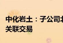 中化岩土：子公司北京场道收到中标通知书暨关联交易