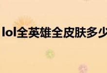 lol全英雄全皮肤多少钱（不愧是土豪游戏！）