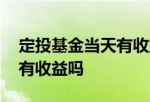 定投基金当天有收益吗 基金定投是要投完才有收益吗