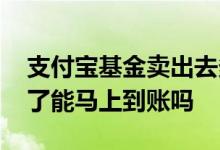 支付宝基金卖出去多久能到账 支付宝基金卖了能马上到账吗