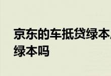 京东的车抵贷绿本压到哪里 京东车抵贷要压绿本吗