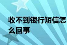收不到银行短信怎么处理 收不到银行短信怎么回事