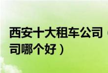 西安十大租车公司（西安旅游租车婚庆租车公司哪个好）