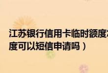 江苏银行信用卡临时额度怎么申请（南京银行信用卡临时额度可以短信申请吗）