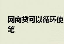 网商贷可以循环使用吗 网商贷可以循环借几笔