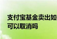 支付宝基金卖出如何取消 支付宝基金卖出了可以取消吗