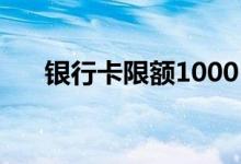 银行卡限额1000 银行卡限额了怎么办