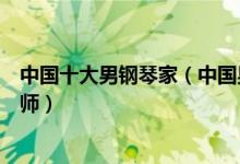 中国十大男钢琴家（中国男钢琴家排名我国有名的男钢琴大师）