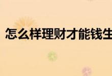 怎么样理财才能钱生钱 怎样理财稳而又生钱