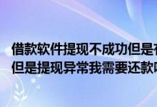 借款软件提现不成功但是有还款订单怎么办 借款订单已生成但是提现异常我需要还款吗