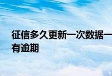 征信多久更新一次数据一般在几号 征信花了多久恢复 但没有逾期