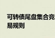 可转债尾盘集合竞价买卖规则 可转债停盘交易规则