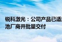 锐科激光：公司产品已适用于锂电领域成功切入国内头部电池厂商并批量交付