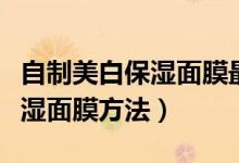 自制美白保湿面膜最简单的方法（自制美白保湿面膜方法）