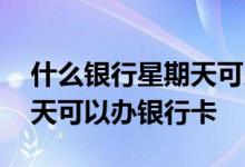 什么银行星期天可以办银行卡 什么银行星期天可以办银行卡