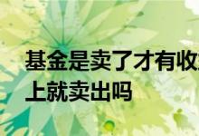 基金是卖了才有收益吗 买基金需要有收益马上就卖出吗
