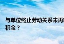 与单位终止劳动关系未再就业，要多长时间可以提取本人公积金？ 