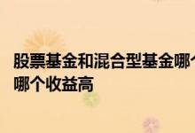 股票基金和混合型基金哪个收益高 股票型基金和混合型基金哪个收益高
