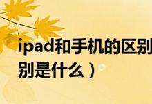 ipad和手机的区别在哪里（ipad和手机的区别是什么）