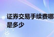 证券交易手续费哪家券商低 证券交易手续费是多少 