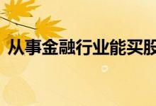 从事金融行业能买股票吗 学金融能买股票吗
