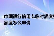 中国银行信用卡临时额度如何申请 请问中国银行信用卡临时额度怎么申请
