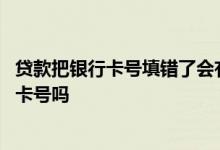 贷款把银行卡号填错了会有影响吗 贷款公司会故意填错银行卡号吗