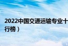 2022中国交通运输专业十大名校（全国交通运输专业大学排行榜）