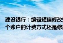 建设银行：编辑短信修改短信账户变更通知服务费是修改单个账户的计费方式还是修改客户名下所有账户的计费方式？
