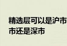 精选层可以是沪市市值吗 精选层股票属于沪市还是深市