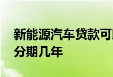 新能源汽车贷款可以分期几年 贷款还不上能分期几年