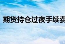 期货持仓过夜手续费 期货持仓过夜要收费吗