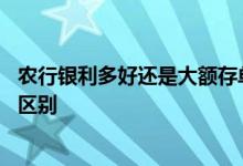 农行银利多好还是大额存单好 农行银利多和大额存单有什么区别