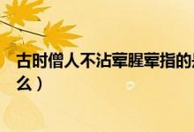 古时僧人不沾荤腥荤指的是（古时僧人不沾荤腥荤指的是什么）