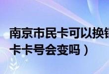 南京市民卡可以换银行吗（南京银行信用卡换卡卡号会变吗）