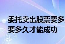 委托卖出股票要多久才能成功 委托卖出股票要多久才能成功