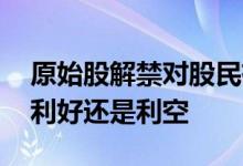 原始股解禁对股民有什么影响 原始股解禁是利好还是利空