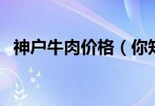 神户牛肉价格（你知道如何挑选最好的吗）