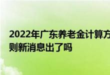 2022年广东养老金计算方法 2022年广东养老金调整方案细则新消息出了吗 