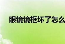 眼镜镜框坏了怎么办（眼镜镜框怎么选）