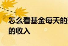 怎么看基金每天的预计收入 怎么看基金当天的收入