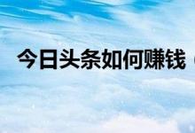 今日头条如何赚钱（通过这些方法能挣钱）