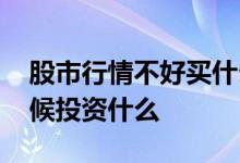 股市行情不好买什么股票 股票行情不好的时候投资什么
