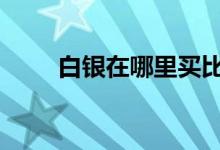 白银在哪里买比较好 白银在哪里买