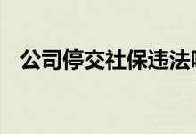 公司停交社保违法吗 公司停交社保怎么办