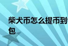 柴犬币怎么提币到钱包 柴犬币怎么提币到钱包