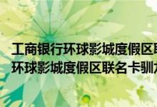 工商银行环球影城度假区联名卡驯龙高手费用说明 工商银行环球影城度假区联名卡驯龙高手积分规则