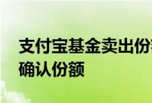 支付宝基金卖出份额是 支付宝卖出基金怎么确认份额