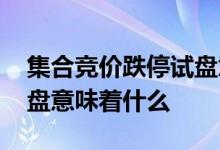 集合竞价跌停试盘意味什么 集合竞价跌停试盘意味着什么